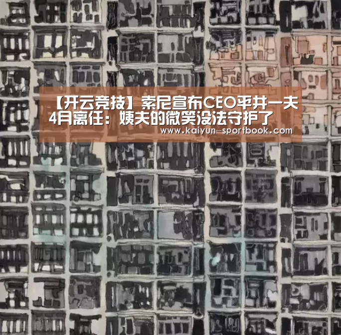 【开云竞技】索尼宣布CEO平井一夫4月离任:姨夫的微笑没法守护了(图1) 开云体育